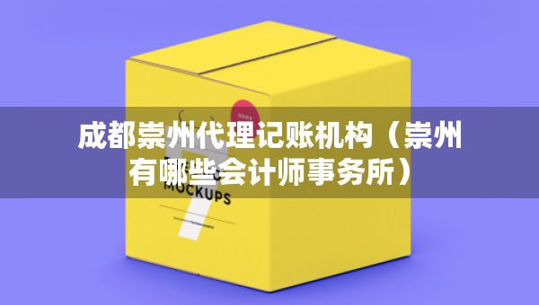 成都崇州代理記賬機構(gòu)（崇州有哪些會計師事務(wù)所）