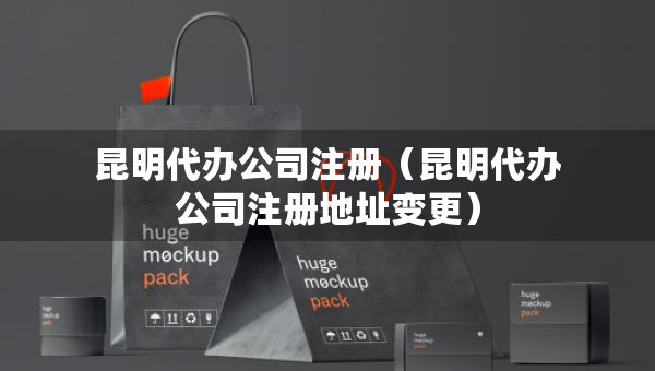 昆明代辦公司注冊（昆明代辦公司注冊地址變更）