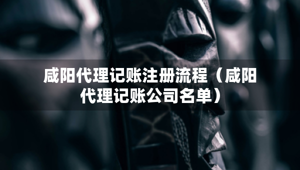 咸陽代理記賬注冊流程（咸陽代理記賬公司名單）
