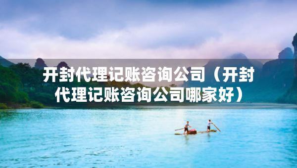 開封代理記賬咨詢公司（開封代理記賬咨詢公司哪家好）