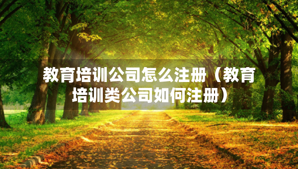 教育培訓(xùn)公司怎么注冊（教育培訓(xùn)類公司如何注冊）
