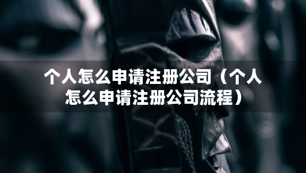 個(gè)人怎么申請注冊公司（個(gè)人怎么申請注冊公司流程）