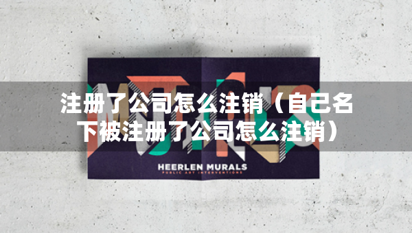 注冊(cè)了公司怎么注銷(xiāo)（自己名下被注冊(cè)了公司怎么注銷(xiāo)）