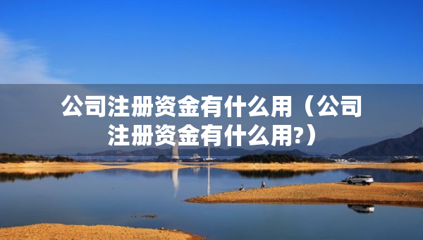 公司注冊資金有什么用（公司注冊資金有什么用?）