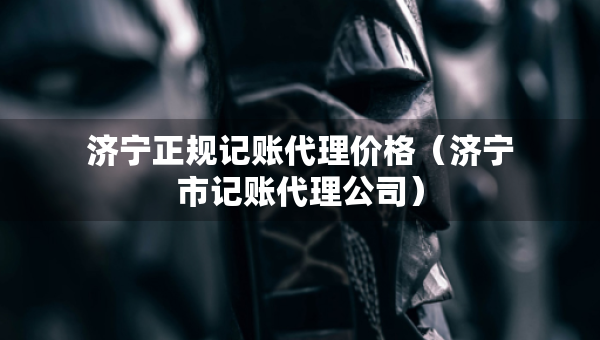 濟(jì)寧正規(guī)記賬代理價(jià)格（濟(jì)寧市記賬代理公司）