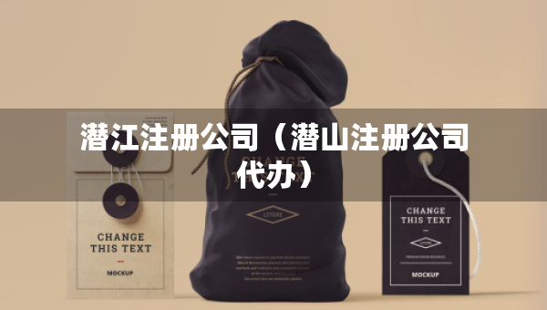 潛江注冊(cè)公司（潛山注冊(cè)公司代辦）