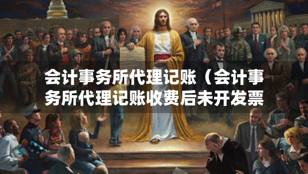 會計事務所代理記賬（會計事務所代理記賬收費后未開發(fā)票）