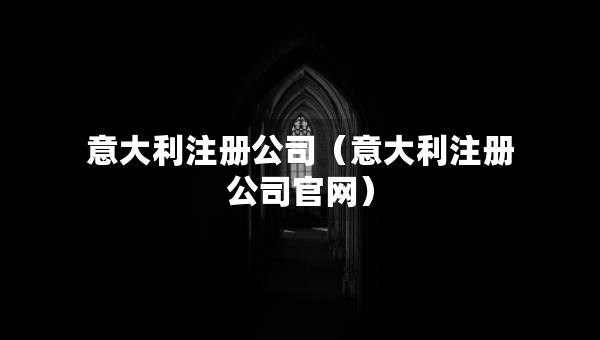意大利注冊(cè)公司（意大利注冊(cè)公司官網(wǎng)）