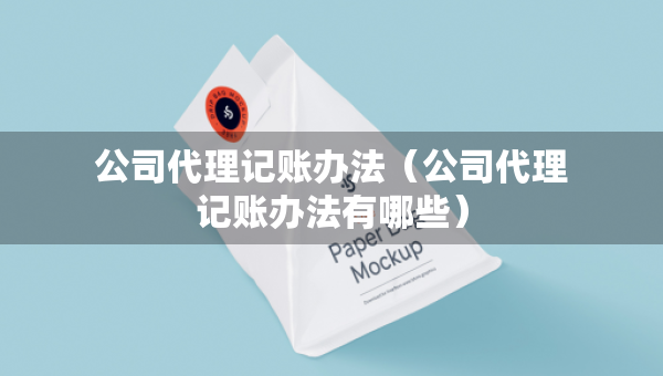 公司代理記賬辦法（公司代理記賬辦法有哪些）