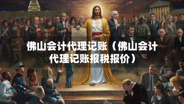 佛山會計代理記賬（佛山會計代理記賬報稅報價）