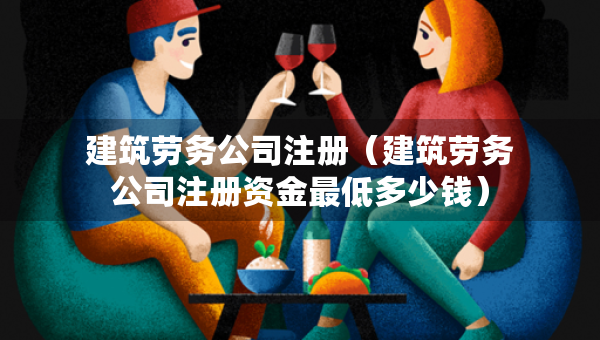 建筑勞務(wù)公司注冊（建筑勞務(wù)公司注冊資金最低多少錢）