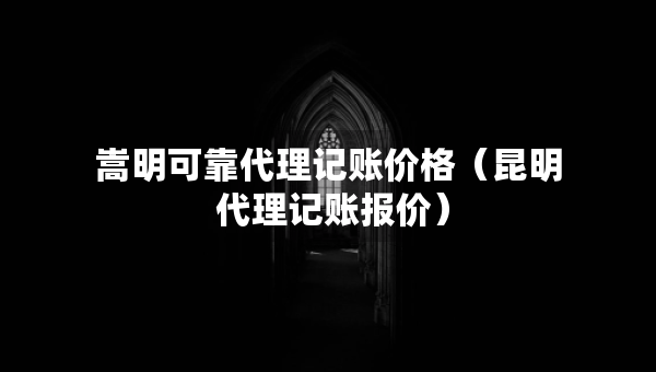 嵩明可靠代理記賬價(jià)格（昆明 代理記賬報(bào)價(jià)）