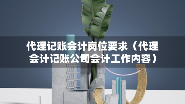 代理記賬會計崗位要求（代理會計記賬公司會計工作內(nèi)容）
