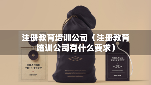 注冊(cè)教育培訓(xùn)公司（注冊(cè)教育培訓(xùn)公司有什么要求）
