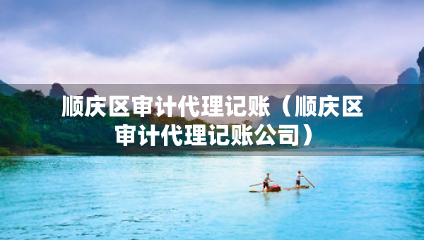 順慶區(qū)審計(jì)代理記賬（順慶區(qū)審計(jì)代理記賬公司）