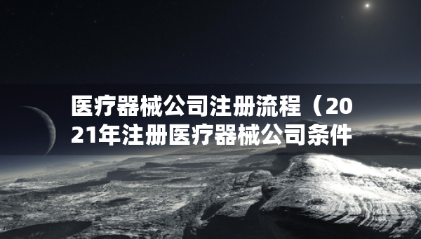 醫(yī)療器械公司注冊流程（2021年注冊醫(yī)療器械公司條件）