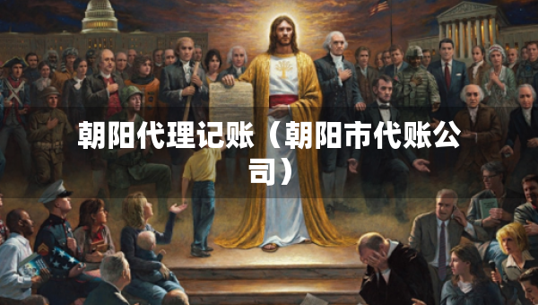 朝陽(yáng)代理記賬（朝陽(yáng)市代賬公司）