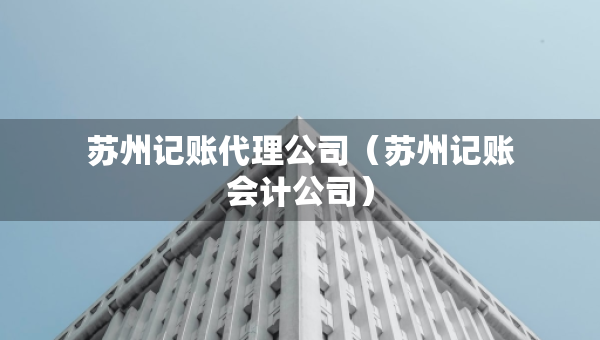 蘇州記賬代理公司（蘇州記賬會計公司）