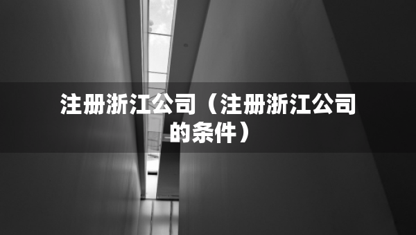 注冊(cè)浙江公司（注冊(cè)浙江公司的條件）