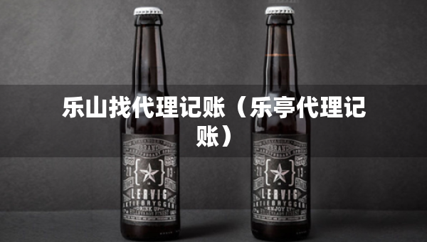 樂(lè)山找代理記賬（樂(lè)亭代理記賬）