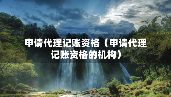 申請代理記賬資格（申請代理記賬資格的機構(gòu)）
