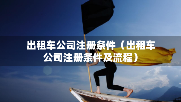 出租車公司注冊(cè)條件（出租車公司注冊(cè)條件及流程）