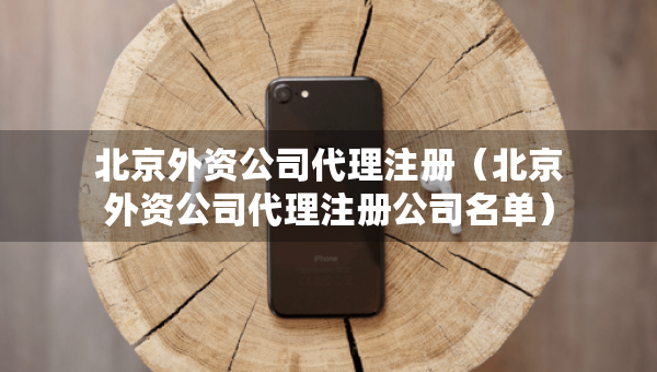 北京外資公司代理注冊(cè)（北京外資公司代理注冊(cè)公司名單）
