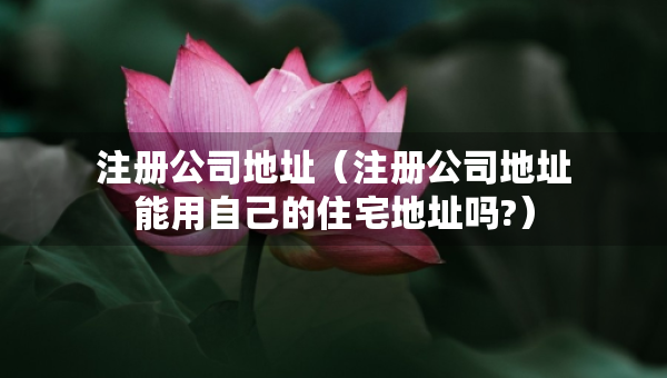 注冊公司地址（注冊公司地址能用自己的住宅地址嗎?）