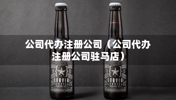 公司代辦注冊(cè)公司（公司代辦注冊(cè)公司駐馬店）