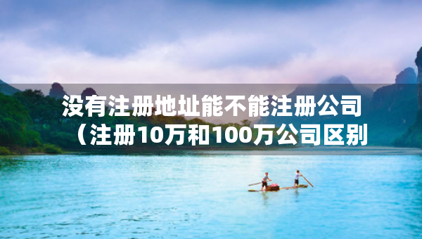 沒有注冊地址能不能注冊公司（注冊10萬和100萬公司區(qū)別）