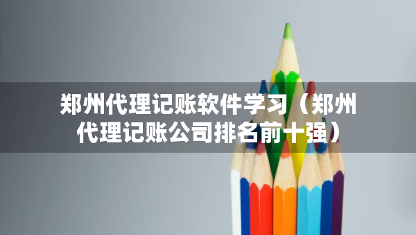 鄭州代理記賬軟件學(xué)習(xí)（鄭州代理記賬公司排名前十強(qiáng)）