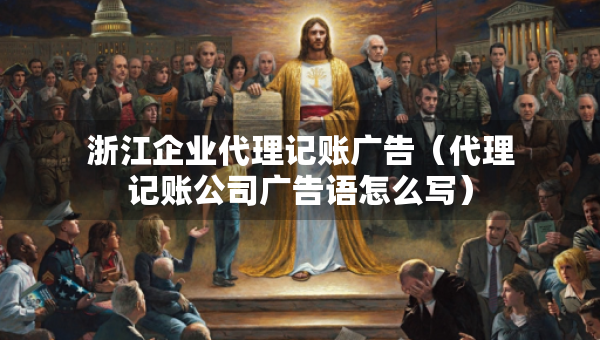 浙江企業(yè)代理記賬廣告（代理記賬公司廣告語怎么寫）