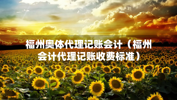 福州奧體代理記賬會(huì)計(jì)（福州會(huì)計(jì)代理記賬收費(fèi)標(biāo)準(zhǔn)）