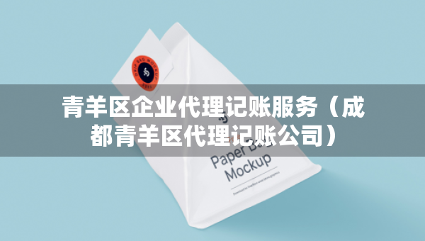 青羊區(qū)企業(yè)代理記賬服務(wù)（成都青羊區(qū)代理記賬公司）