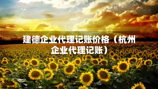 建德企業(yè)代理記賬價(jià)格（杭州企業(yè)代理記賬）