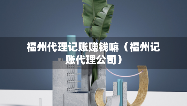 福州代理記賬賺錢嘛（福州記賬代理公司）
