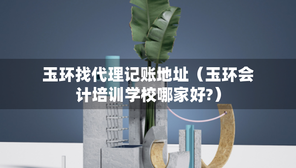 玉環(huán)找代理記賬地址（玉環(huán)會(huì)計(jì)培訓(xùn)學(xué)校哪家好?）