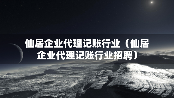 仙居企業(yè)代理記賬行業(yè)（仙居企業(yè)代理記賬行業(yè)招聘）