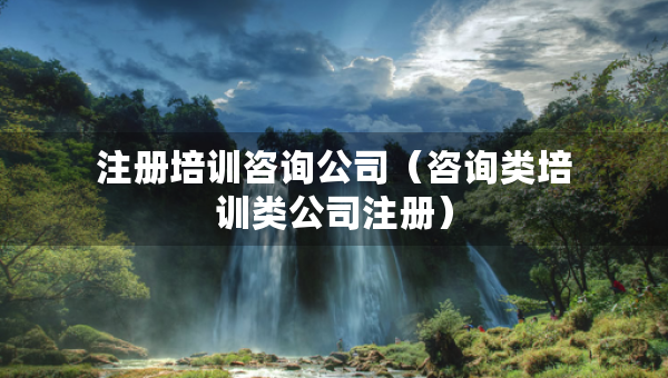 注冊(cè)培訓(xùn)咨詢公司（咨詢類培訓(xùn)類公司注冊(cè)）