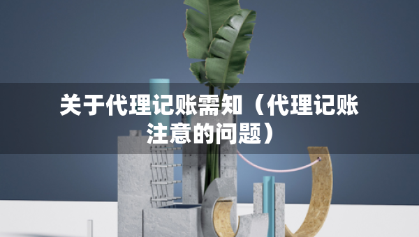 關(guān)于代理記賬需知（代理記賬注意的問(wèn)題）