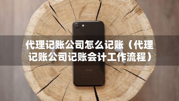 代理記賬公司怎么記賬（代理記賬公司記賬會計工作流程）