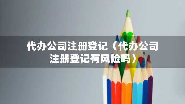 代辦公司注冊登記（代辦公司注冊登記有風險嗎）
