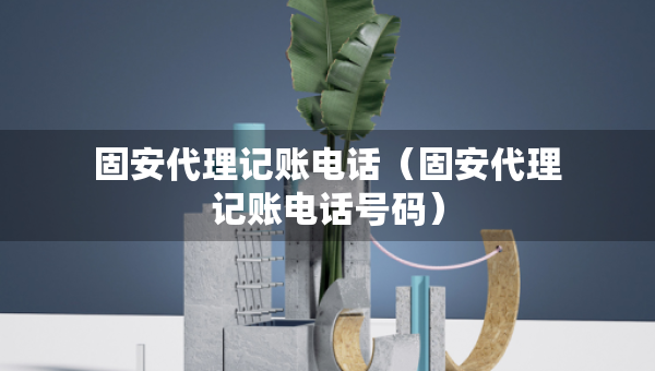 固安代理記賬電話（固安代理記賬電話號(hào)碼）