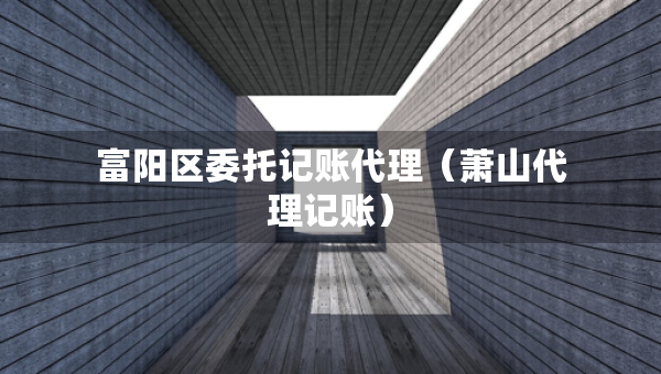 富陽區(qū)委托記賬代理（蕭山代理記賬）