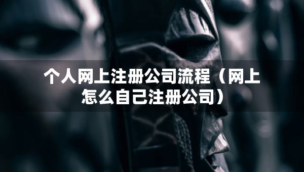 個人網(wǎng)上注冊公司流程（網(wǎng)上怎么自己注冊公司）