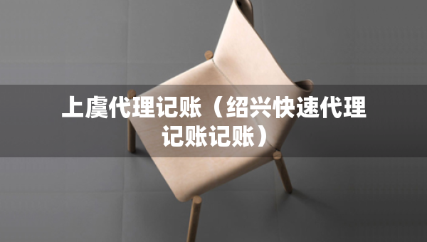上虞代理記賬（紹興快速代理記賬記賬）
