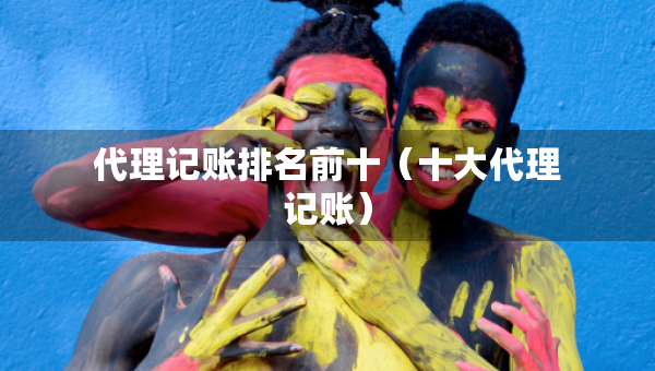 代理記賬排名前十（十大代理記賬）