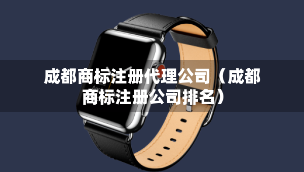 成都商標(biāo)注冊(cè)代理公司（成都商標(biāo)注冊(cè)公司排名）