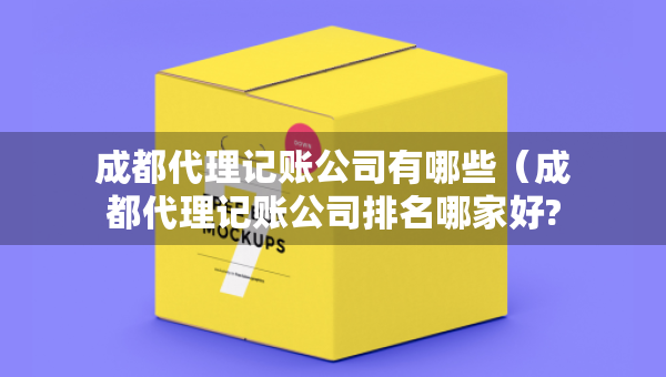 成都代理記賬公司有哪些（成都代理記賬公司排名哪家好?）