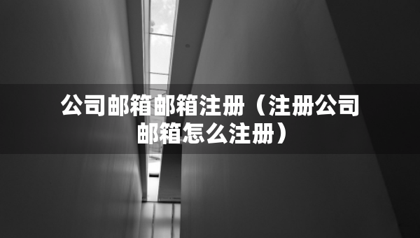 公司郵箱郵箱注冊（注冊公司郵箱怎么注冊）